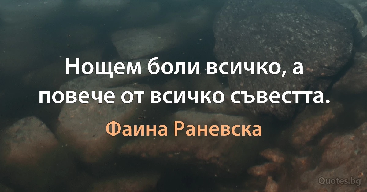 Нощем боли всичко, а повече от всичко съвестта. (Фаина Раневска)