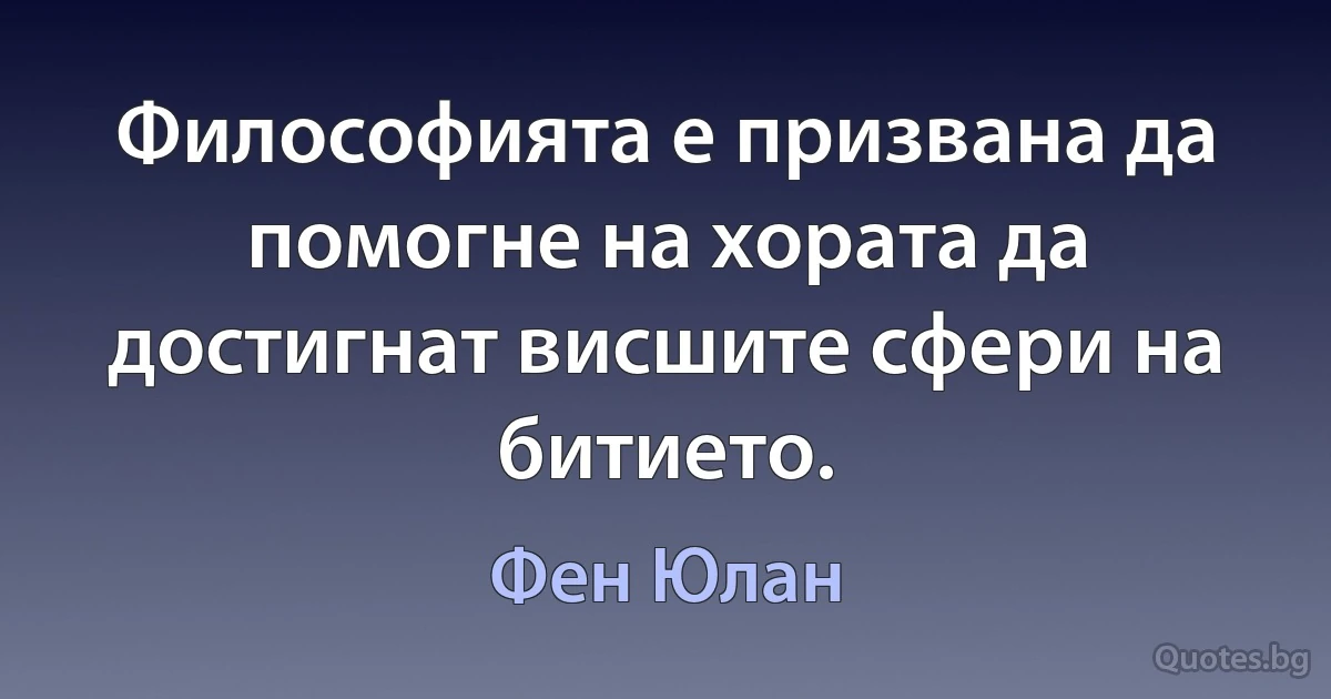 Философията е призвана да помогне на хората да достигнат висшите сфери на битието. (Фен Юлан)