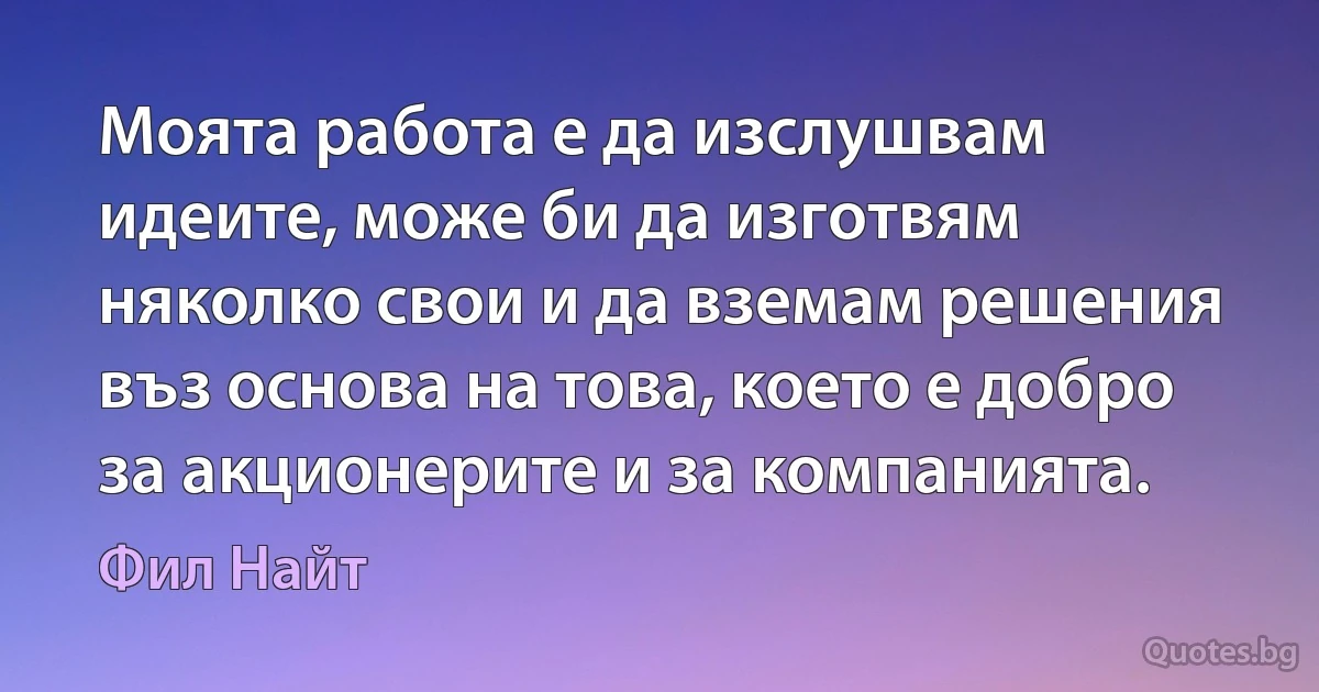 Моята работа е да изслушвам идеите, може би да изготвям няколко свои и да вземам решения въз основа на това, което е добро за акционерите и за компанията. (Фил Найт)