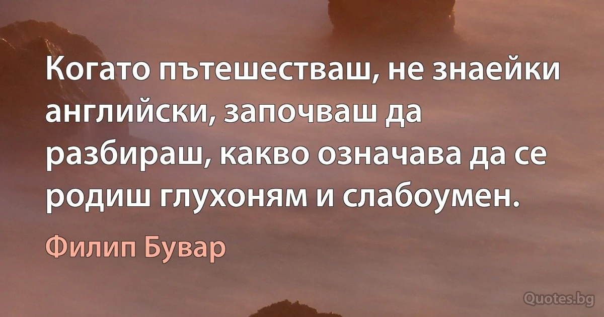 Когато пътешестваш, не знаейки английски, започваш да разбираш, какво означава да се родиш глухоням и слабоумен. (Филип Бувар)