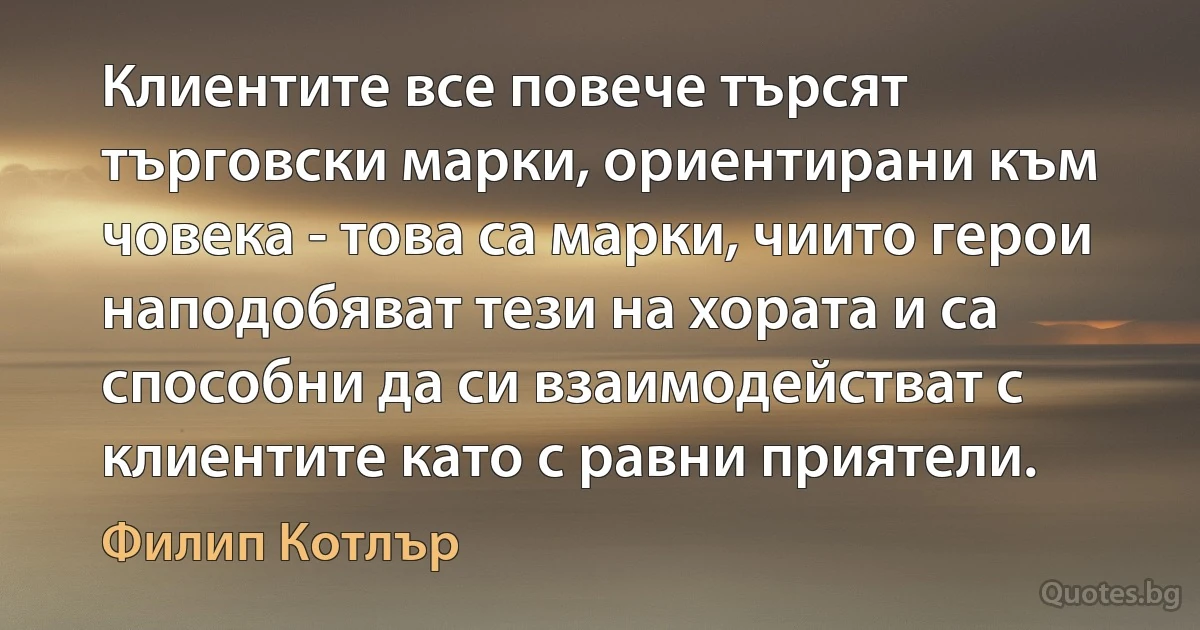 Клиентите все повече търсят търговски марки, ориентирани към човека - това са марки, чиито герои наподобяват тези на хората и са способни да си взаимодействат с клиентите като с равни приятели. (Филип Котлър)