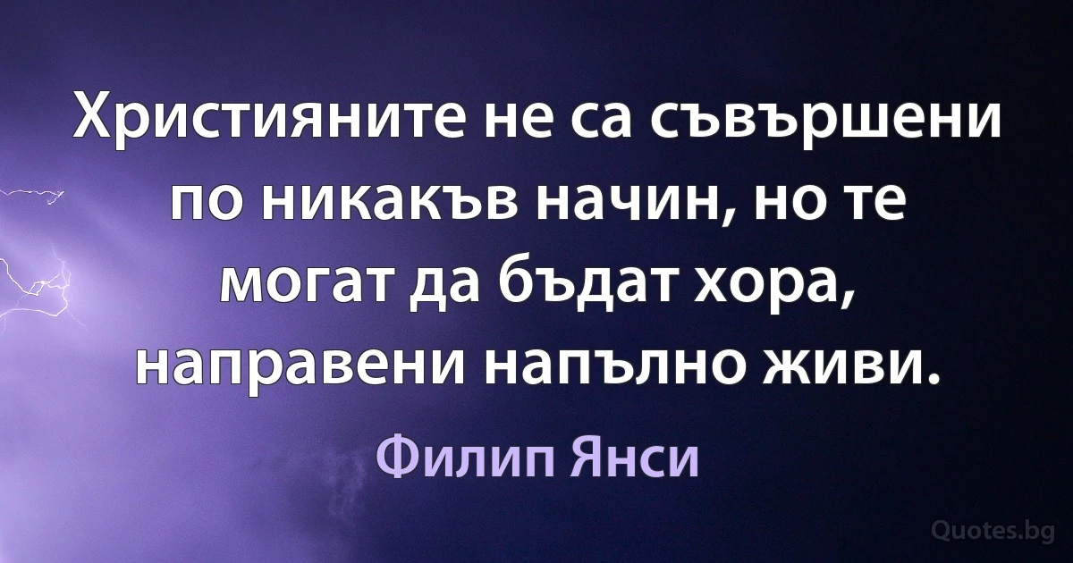 Християните не са съвършени по никакъв начин, но те могат да бъдат хора, направени напълно живи. (Филип Янси)