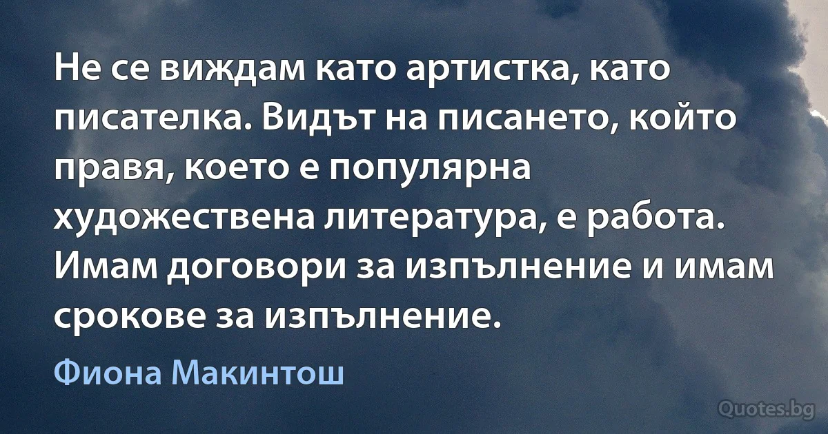 Не се виждам като артистка, като писателка. Видът на писането, който правя, което е популярна художествена литература, е работа. Имам договори за изпълнение и имам срокове за изпълнение. (Фиона Макинтош)