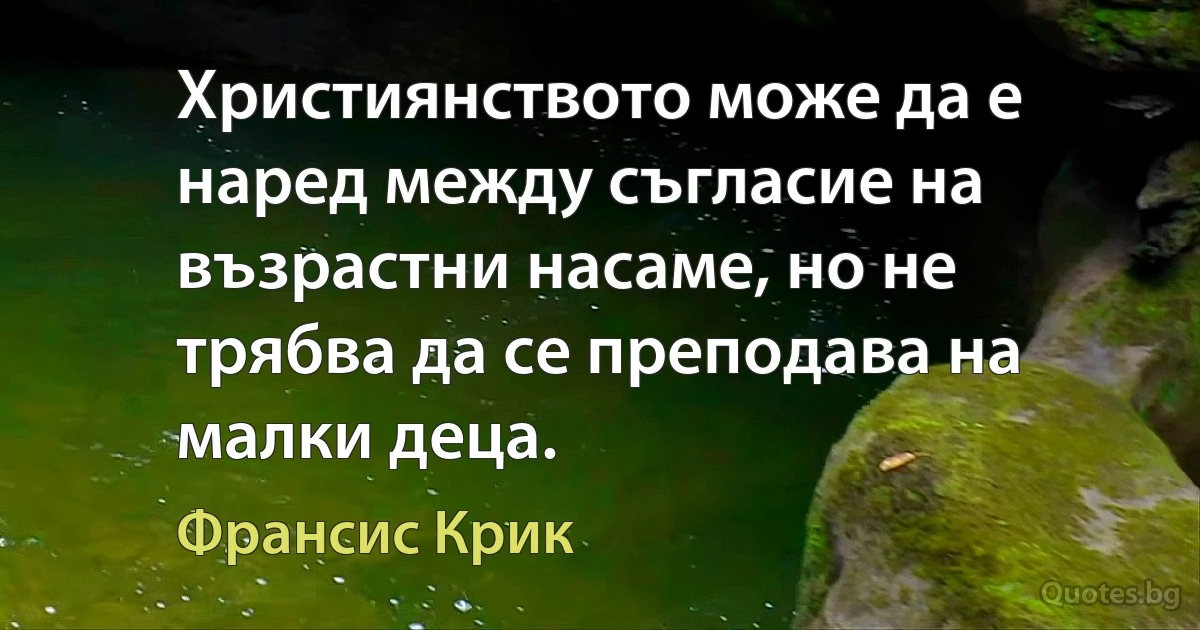 Християнството може да е наред между съгласие на възрастни насаме, но не трябва да се преподава на малки деца. (Франсис Крик)