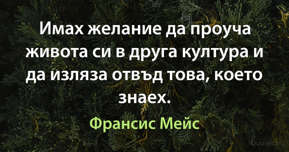 Имах желание да проуча живота си в друга култура и да изляза отвъд това, което знаех. (Франсис Мейс)