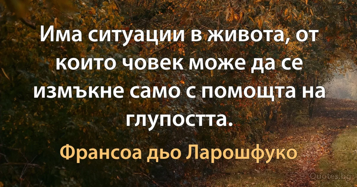 Има ситуации в живота, от които човек може да се измъкне само с помощта на глупостта. (Франсоа дьо Ларошфуко)