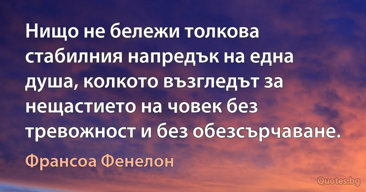 Нищо не бележи толкова стабилния напредък на една душа, колкото възгледът за нещастието на човек без тревожност и без обезсърчаване. (Франсоа Фенелон)