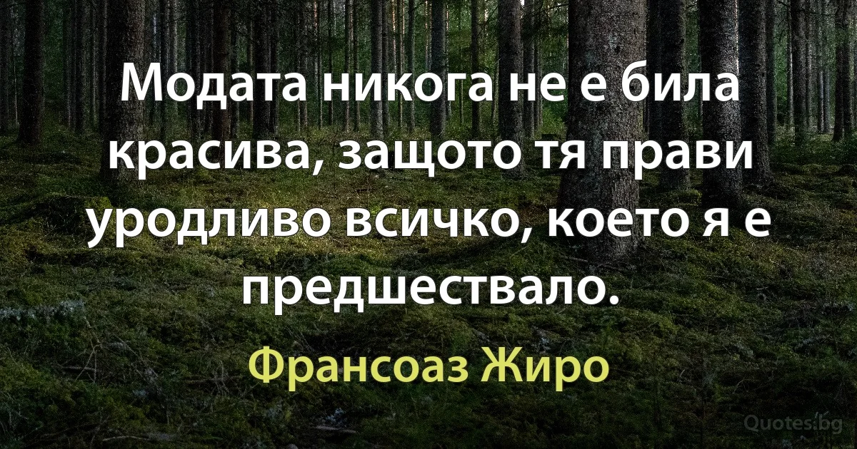 Модата никога не е била красива, защото тя прави уродливо всичко, което я е предшествало. (Франсоаз Жиро)