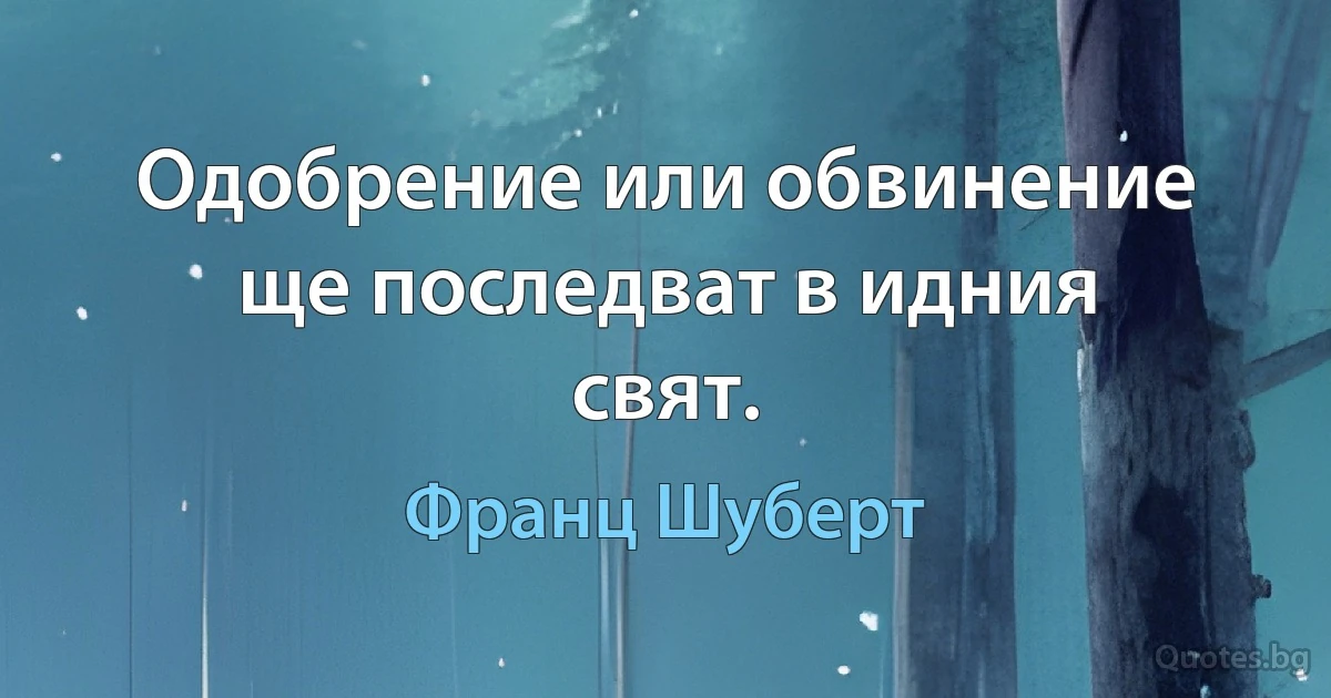 Одобрение или обвинение ще последват в идния свят. (Франц Шуберт)