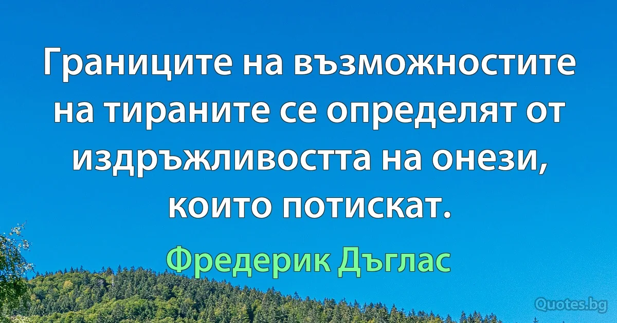 Границите на възможностите на тираните се определят от издръжливостта на онези, които потискат. (Фредерик Дъглас)