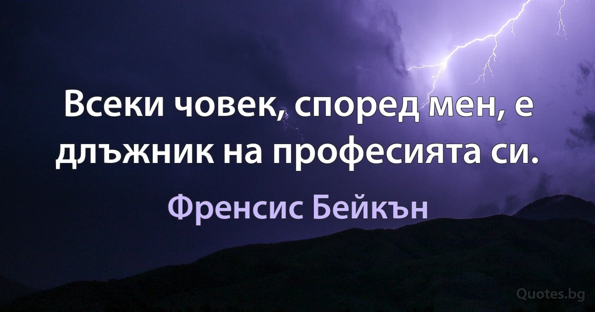 Всеки човек, според мен, е длъжник на професията си. (Френсис Бейкън)