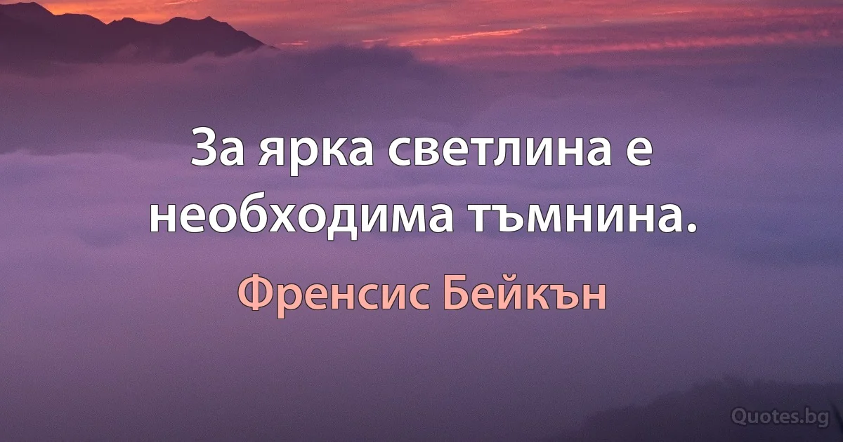 За ярка светлина е необходима тъмнина. (Френсис Бейкън)