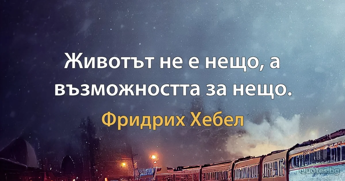 Животът не е нещо, а възможността за нещо. (Фридрих Хебел)