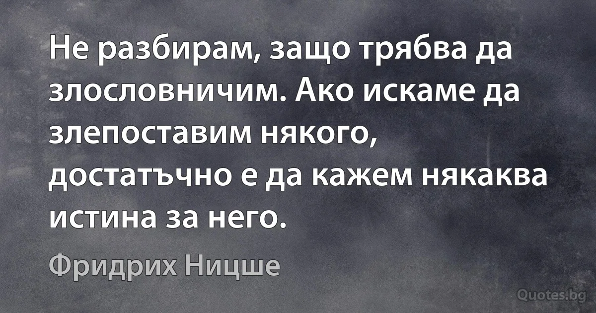 Не разбирам, защо трябва да злословничим. Ако искаме да злепоставим някого, достатъчно е да кажем някаква истина за него. (Фридрих Ницше)