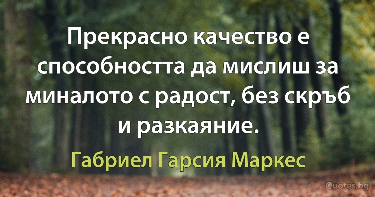 Прекрасно качество е способността да мислиш за миналото с радост, без скръб и разкаяние. (Габриел Гарсия Маркес)