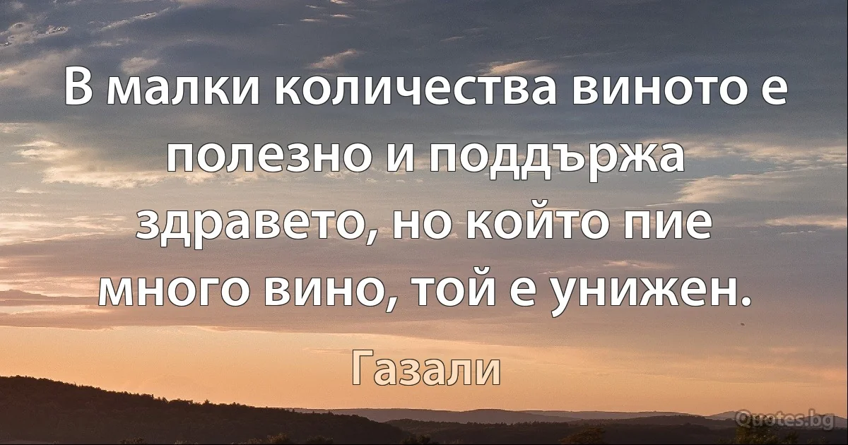 В малки количества виното е полезно и поддържа здравето, но който пие много вино, той е унижен. (Газали)