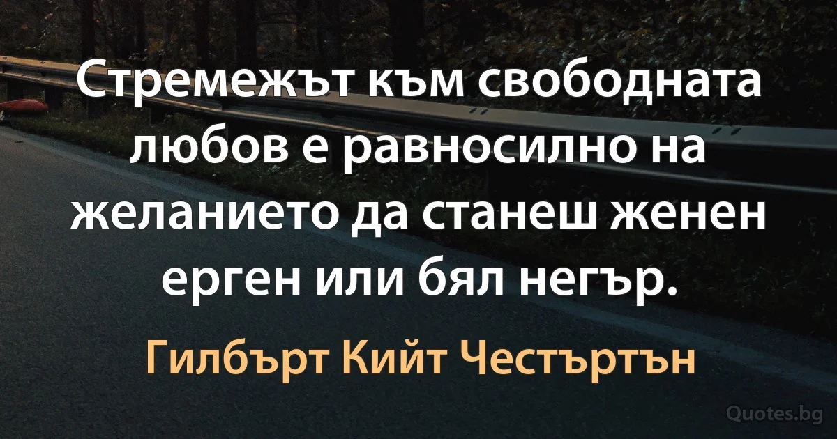 Стремежът към свободната любов е равносилно на желанието да станеш женен ерген или бял негър. (Гилбърт Кийт Честъртън)