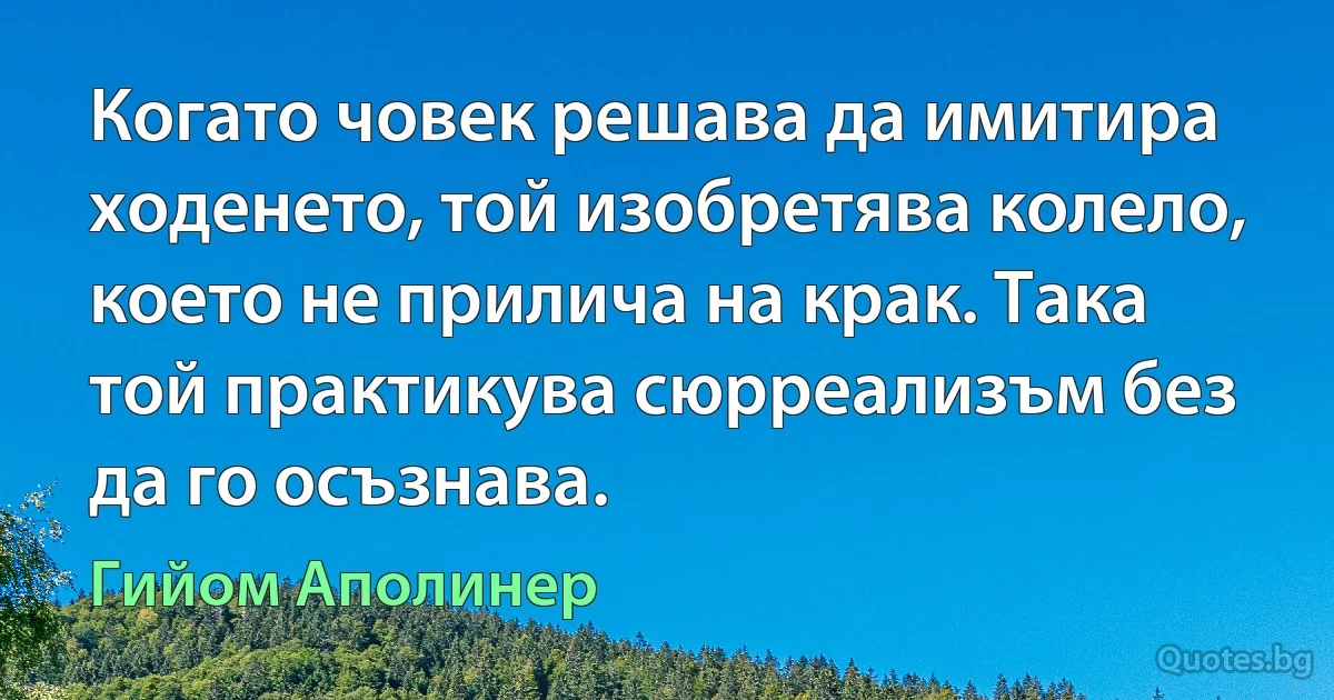 Когато човек решава да имитира ходенето, той изобретява колело, което не прилича на крак. Така той практикува сюрреализъм без да го осъзнава. (Гийом Аполинер)