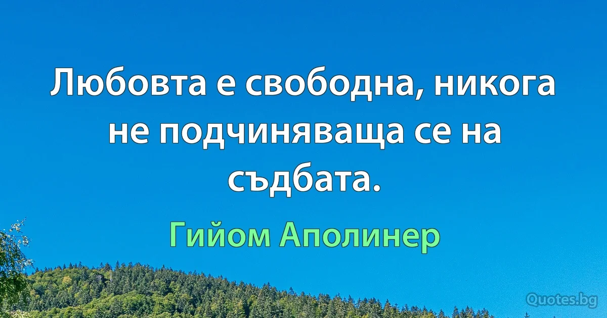 Любовта е свободна, никога не подчиняваща се на съдбата. (Гийом Аполинер)