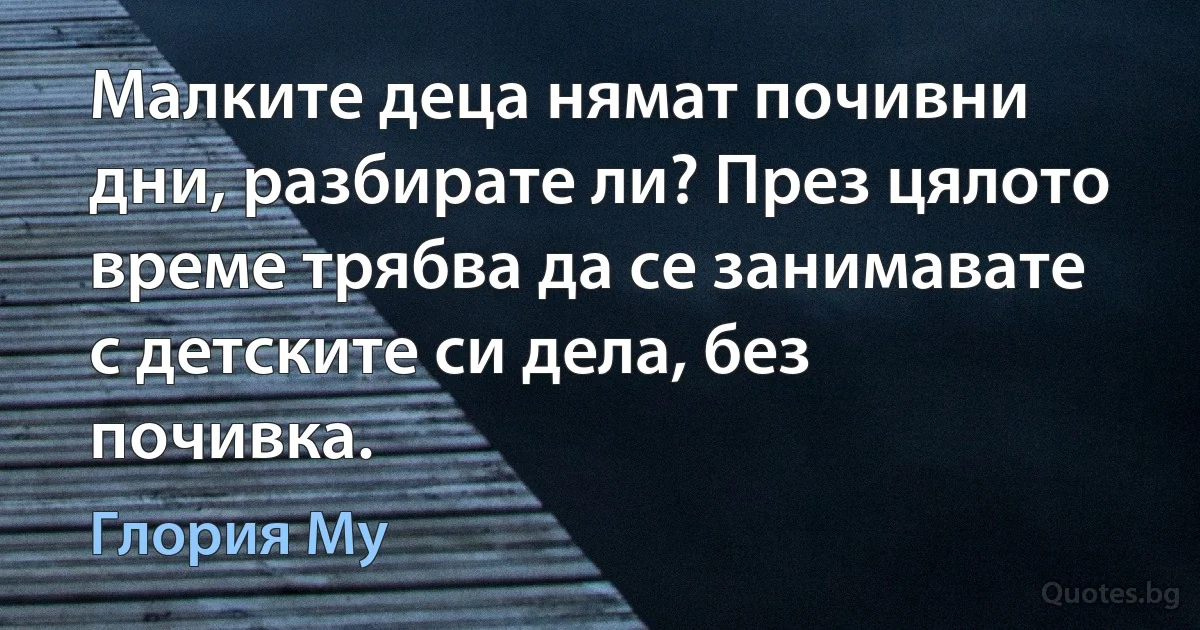 Малките деца нямат почивни дни, разбирате ли? През цялото време трябва да се занимавате с детските си дела, без почивка. (Глория Му)