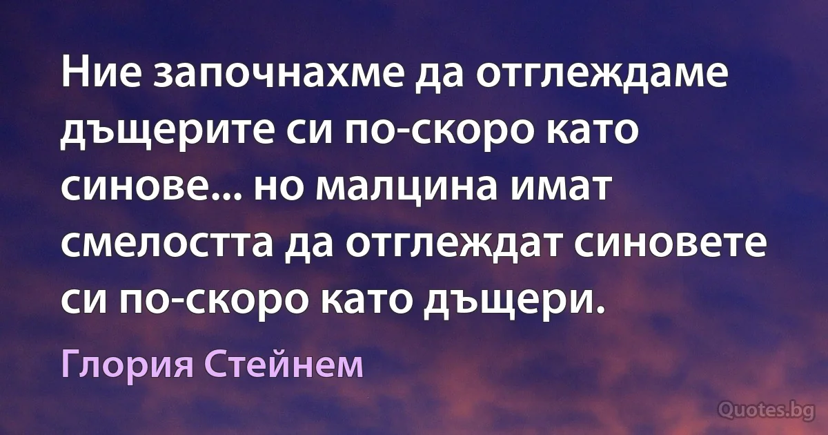 Ние започнахме да отглеждаме дъщерите си по-скоро като синове... но малцина имат смелостта да отглеждат синовете си по-скоро като дъщери. (Глория Стейнем)