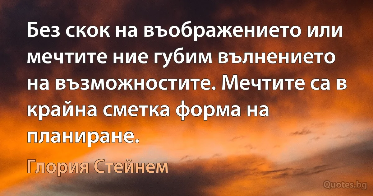 Без скок на въображението или мечтите ние губим вълнението на възможностите. Мечтите са в крайна сметка форма на планиране. (Глория Стейнем)