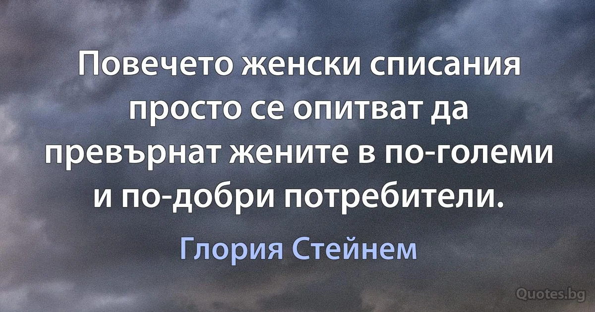 Повечето женски списания просто се опитват да превърнат жените в по-големи и по-добри потребители. (Глория Стейнем)