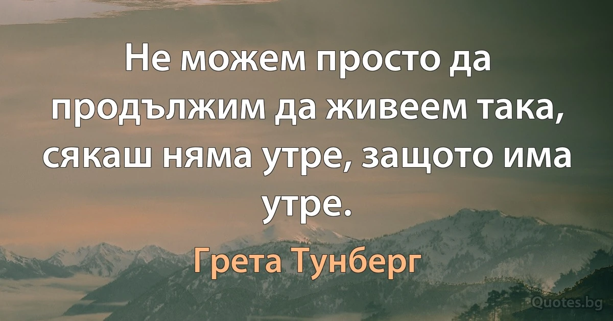 Не можем просто да продължим да живеем така, сякаш няма утре, защото има утре. (Грета Тунберг)