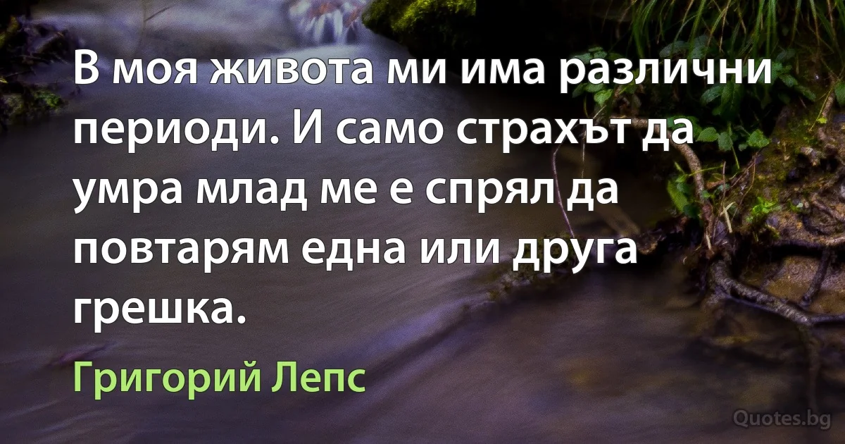 В моя живота ми има различни периоди. И само страхът да умра млад ме е спрял да повтарям една или друга грешка. (Григорий Лепс)