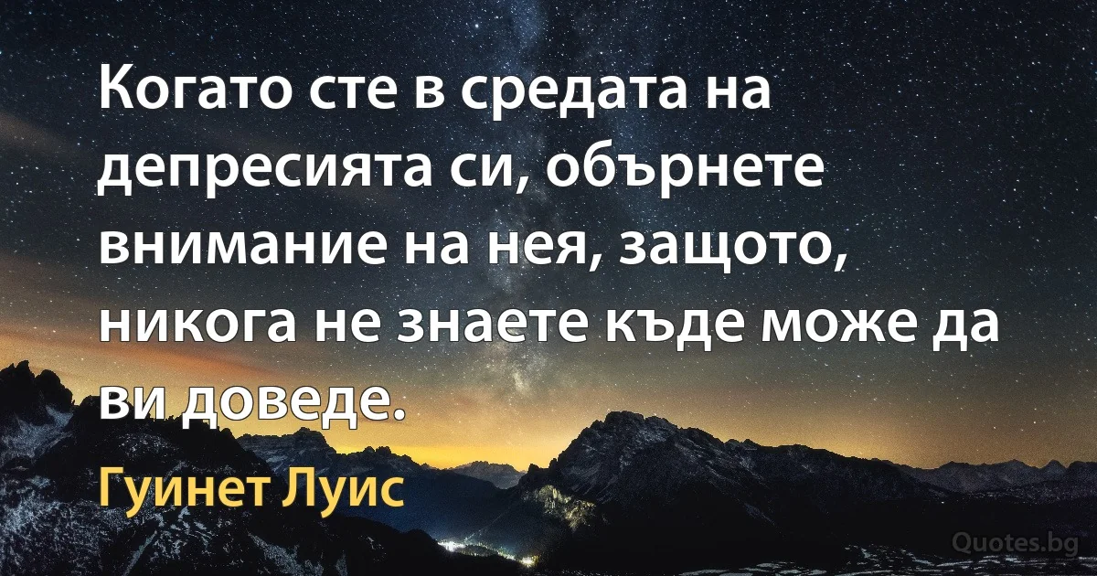 Когато сте в средата на депресията си, обърнете внимание на нея, защото, никога не знаете къде може да ви доведе. (Гуинет Луис)