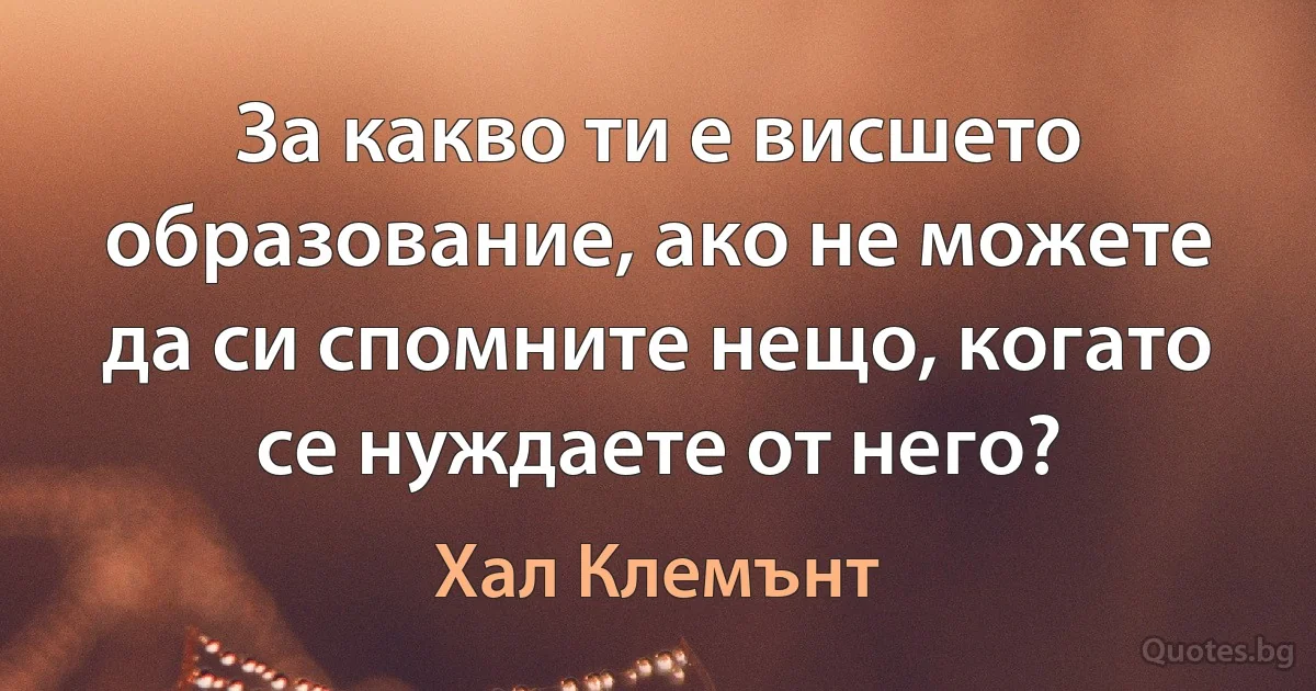 За какво ти е висшето образование, ако не можете да си спомните нещо, когато се нуждаете от него? (Хал Клемънт)