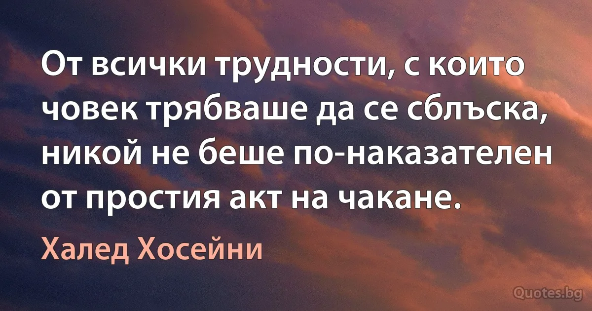 От всички трудности, с които човек трябваше да се сблъска, никой не беше по-наказателен от простия акт на чакане. (Халед Хосейни)