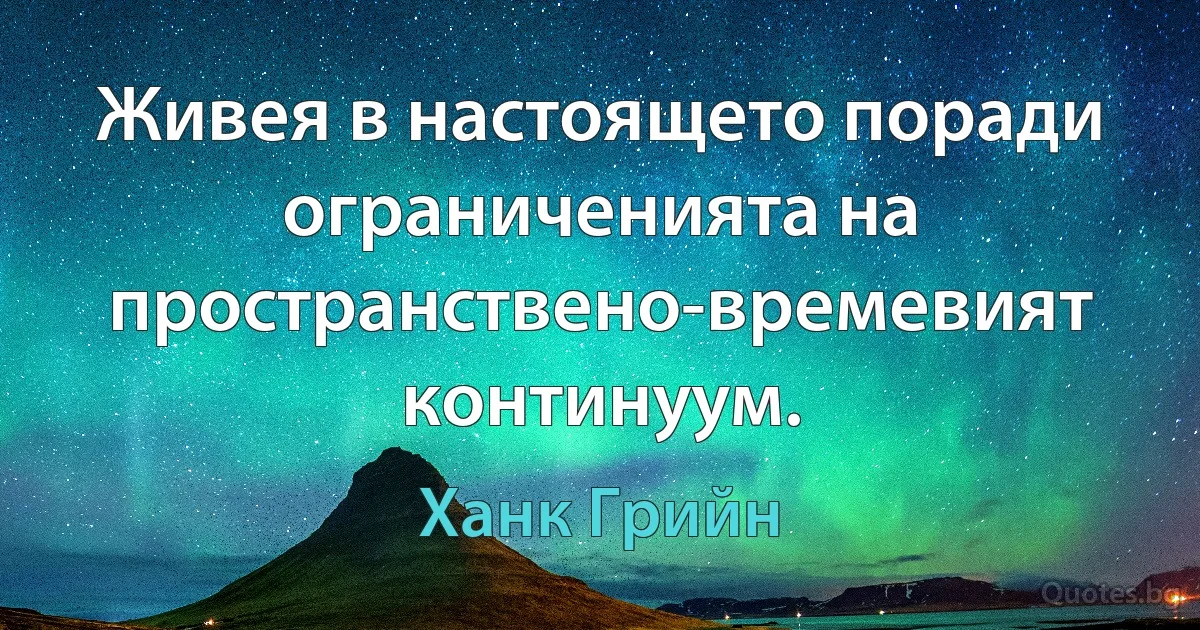 Живея в настоящето поради ограниченията на пространственo-времевият континуум. (Ханк Грийн)