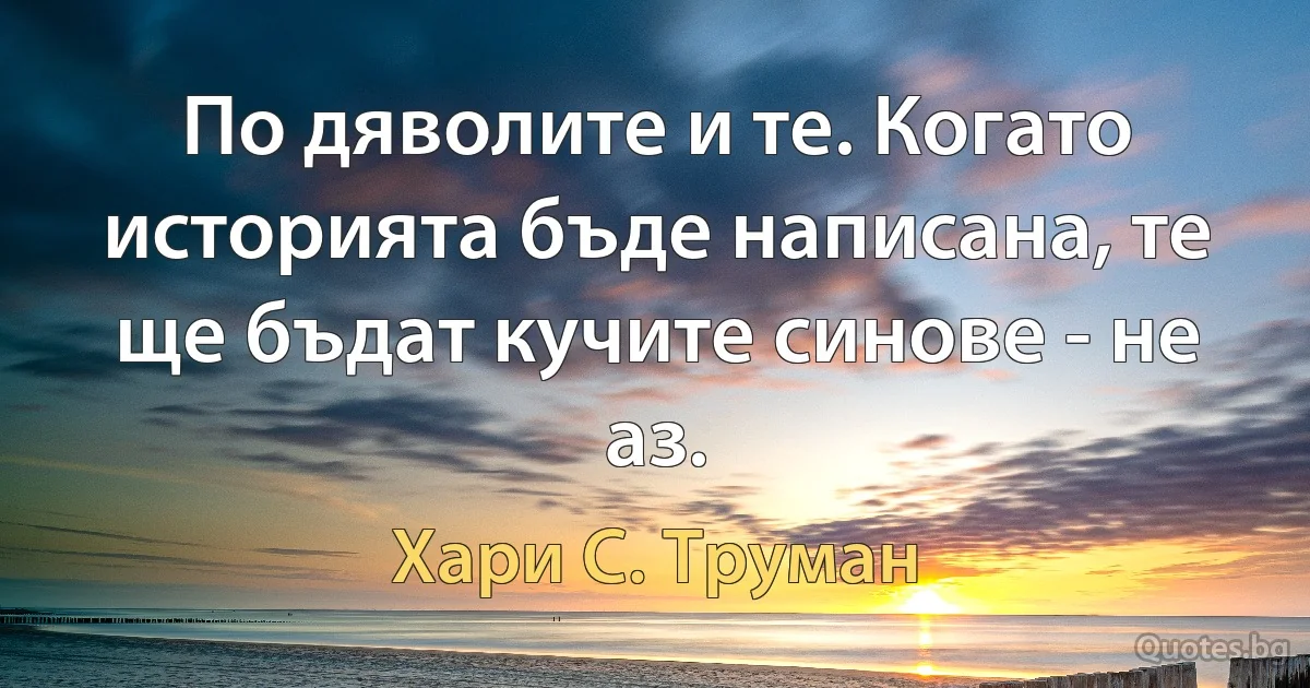 По дяволите и те. Когато историята бъде написана, те ще бъдат кучите синове - не аз. (Хари С. Труман)