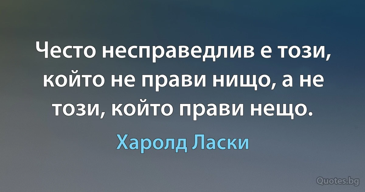 Често несправедлив е този, който не прави нищо, а не този, който прави нещо. (Харолд Ласки)