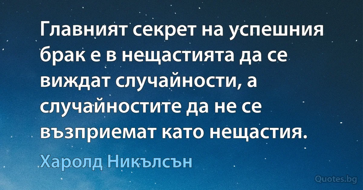 Главният секрет на успешния брак е в нещастията да се виждат случайности, а случайностите да не се възприемат като нещастия. (Харолд Никълсън)