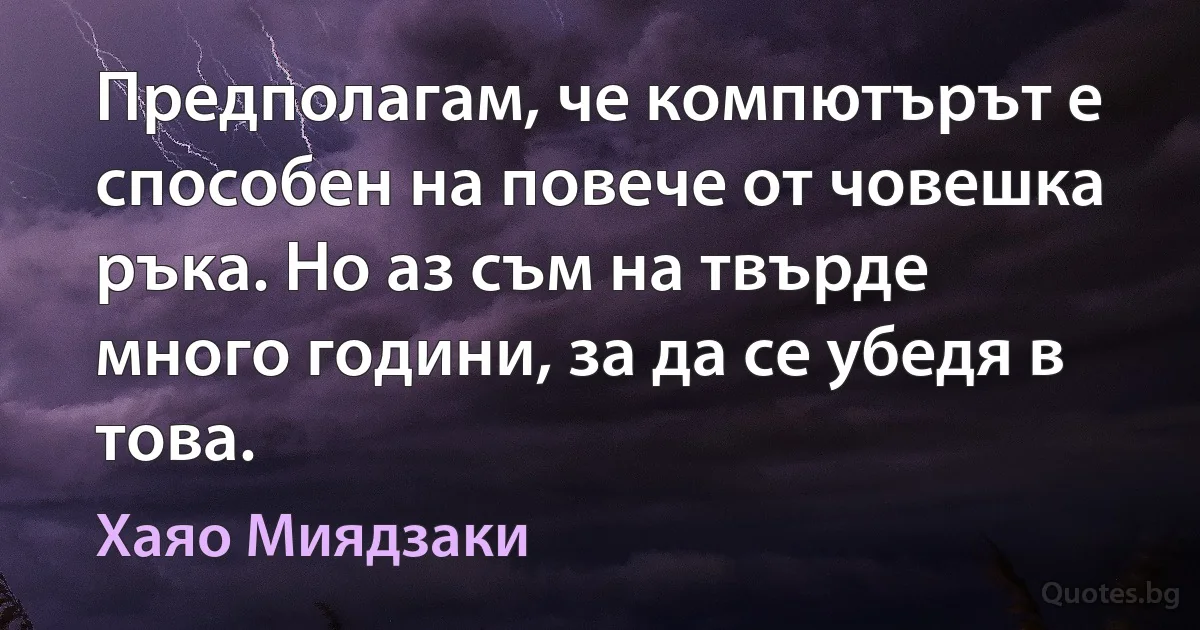 Предполагам, че компютърът е способен на повече от човешка ръка. Но аз съм на твърде много години, за да се убедя в това. (Хаяо Миядзаки)