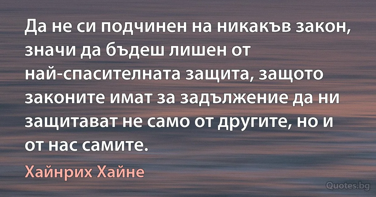 Да не си подчинен на никакъв закон, значи да бъдеш лишен от най-спасителната защита, защото законите имат за задължение да ни защитават не само от другите, но и от нас самите. (Хайнрих Хайне)