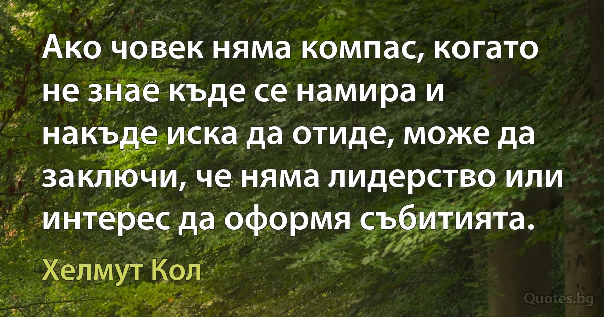 Ако човек няма компас, когато не знае къде се намира и накъде иска да отиде, може да заключи, че няма лидерство или интерес да оформя събитията. (Хелмут Кол)