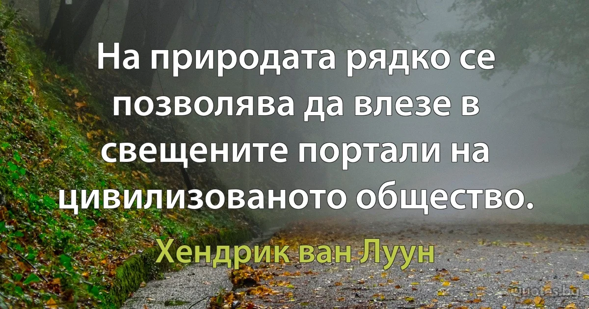 На природата рядко се позволява да влезе в свещените портали на цивилизованото общество. (Хендрик ван Луун)