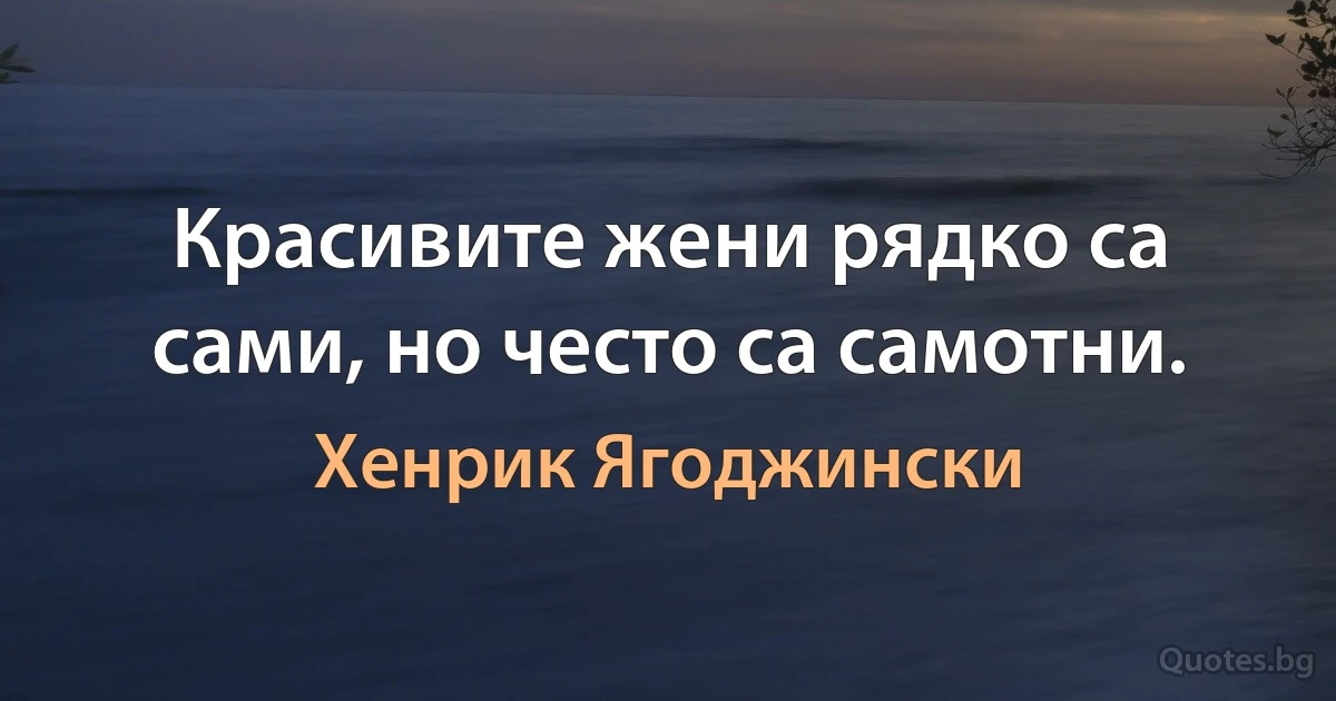 Красивите жени рядко са сами, но често са самотни. (Хенрик Ягоджински)