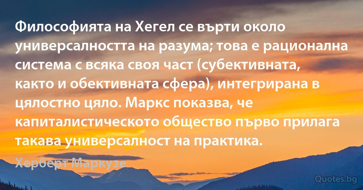 Философията на Хегел се върти около универсалността на разума; това е рационална система с всяка своя част (субективната, както и обективната сфера), интегрирана в цялостно цяло. Маркс показва, че капиталистическото общество първо прилага такава универсалност на практика. (Херберт Маркузе)