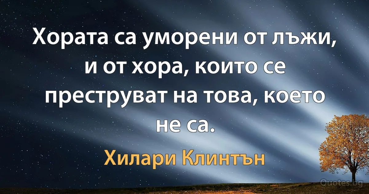 Хората са уморени от лъжи, и от хора, които се преструват на това, което не са. (Хилари Клинтън)