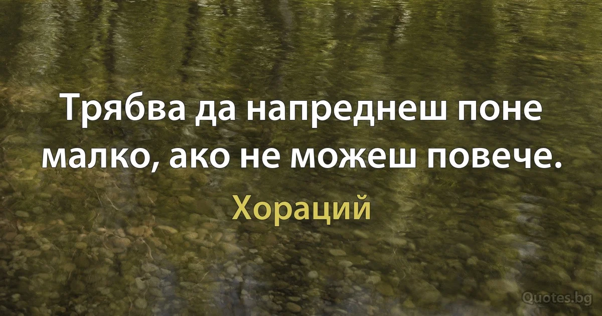 Трябва да напреднеш поне малко, ако не можеш повече. (Хораций)