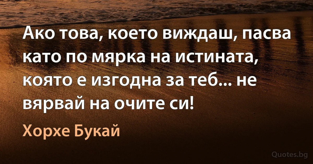 Ако това, което виждаш, пасва като по мярка на истината, която е изгодна за теб... не вярвай на очите си! (Хорхе Букай)