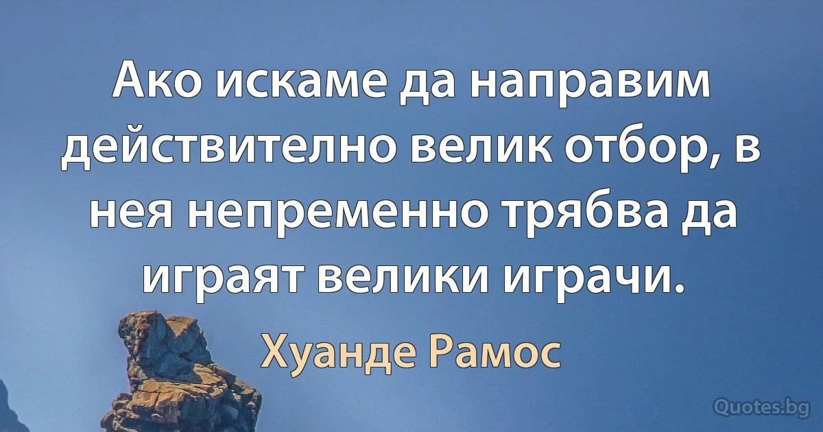 Ако искаме да направим действително велик отбор, в нея непременно трябва да играят велики играчи. (Хуанде Рамос)