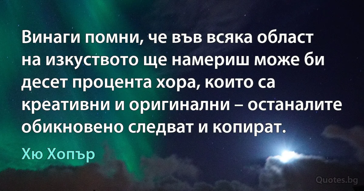 Винаги помни, че във всяка област на изкуството ще намериш може би десет процента хора, които са креативни и оригинални – останалите обикновено следват и копират. (Хю Хопър)