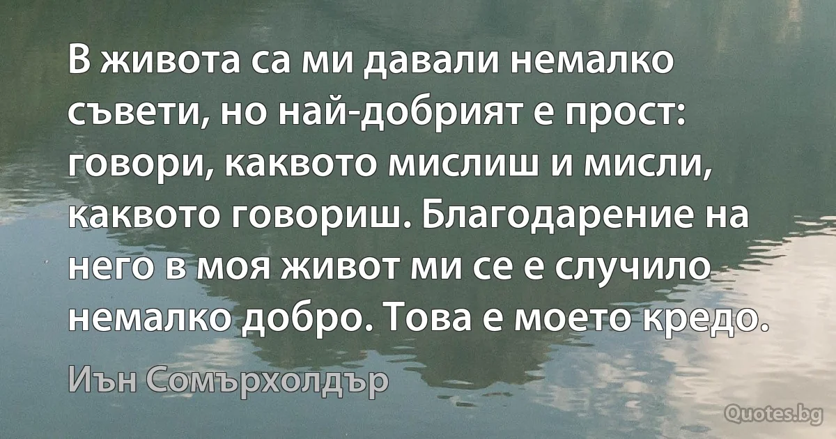 В живота са ми давали немалко съвети, но най-добрият е прост: говори, каквото мислиш и мисли, каквото говориш. Благодарение на него в моя живот ми се е случило немалко добро. Това е моето кредо. (Иън Сомърхолдър)