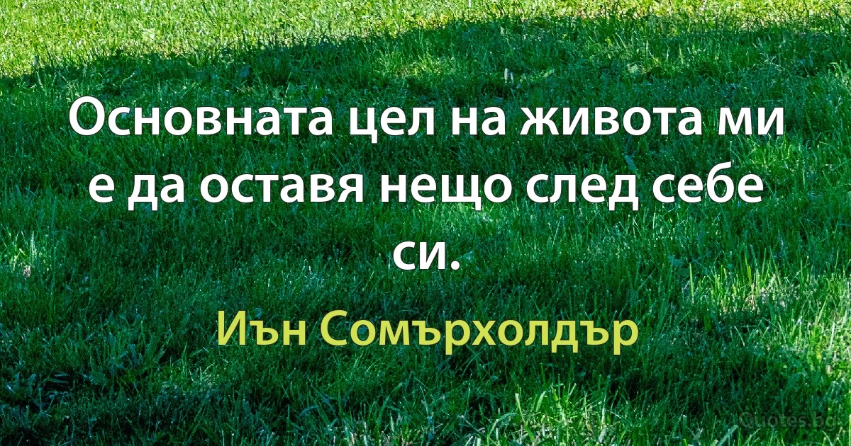 Основната цел на живота ми е да оставя нещо след себе си. (Иън Сомърхолдър)