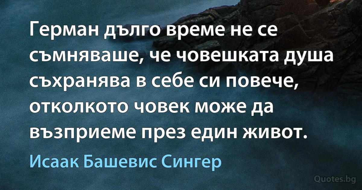 Герман дълго време не се съмняваше, че човешката душа съхранява в себе си повече, отколкото човек може да възприеме през един живот. (Исаак Башевис Сингер)